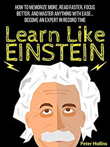 Learn Like Einstein: Memorize More, Read Faster, Focus Better, and Master Anything With Ease… Become An Expert in Record Time (Accelerated Learning) (Learning how to Learn Book 5)